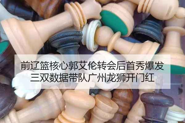 前辽篮核心郭艾伦转会后首秀爆发 三双数据带队广州龙狮开门红 - XINGCAISPORTS